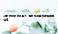 软件泄露信息怎么办_如何检测软件泄露隐私信息