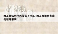 西工大贴吧今天发生了什么_西工大被黑客攻击领导采访