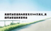 美国燃油管道商向黑客支付500万美元_美国燃油管道商黑客赎金