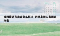 被网络语言攻击怎么解决_网络上被人家语言攻击