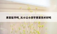 黑客能学吗_从小让小孩学黑客技术好吗