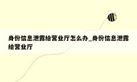 身份信息泄露给营业厅怎么办_身份信息泄露给营业厅