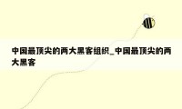 中国最顶尖的两大黑客组织_中国最顶尖的两大黑客