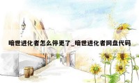 暗世进化者怎么停更了_暗世进化者网盘代码