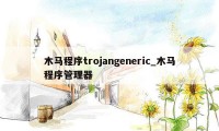木马程序trojangeneric_木马程序管理器