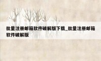 批量注册邮箱软件破解版下载_批量注册邮箱软件破解版