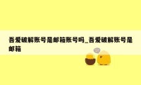 吾爱破解账号是邮箱账号吗_吾爱破解账号是邮箱