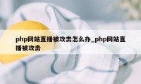 php网站直播被攻击怎么办_php网站直播被攻击