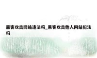黑客攻击网站违法吗_黑客攻击他人网站犯法吗