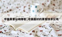 中国黑客公司排名_中国最好的黑客技术公司