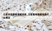 三星浏览器崩溃被攻击_三星服务器被攻击什么情况