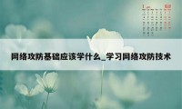 网络攻防基础应该学什么_学习网络攻防技术
