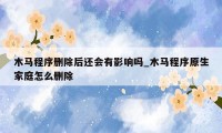 木马程序删除后还会有影响吗_木马程序原生家庭怎么删除