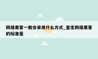 网络黑客一般会采用什么方式_鉴定网络黑客的标准是