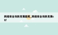 网络安全攻防竞赛题库_网络安全攻防竞赛ctf