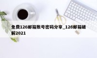 免费126邮箱账号密码分享_126邮箱破解2021