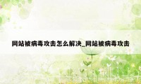 网站被病毒攻击怎么解决_网站被病毒攻击