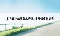 木马程序病毒怎么清除_木马程序和病毒