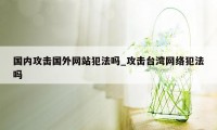 国内攻击国外网站犯法吗_攻击台湾网络犯法吗