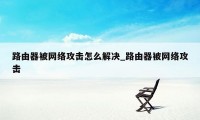 路由器被网络攻击怎么解决_路由器被网络攻击
