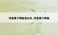 攻击某个网站怎么办_攻击某个网站