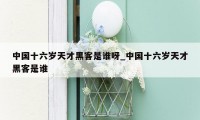 中国十六岁天才黑客是谁呀_中国十六岁天才黑客是谁