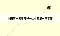 中国第一黑客是king_中国第一黑客菜