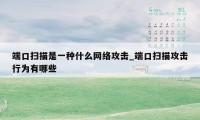 端口扫描是一种什么网络攻击_端口扫描攻击行为有哪些