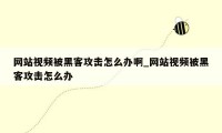 网站视频被黑客攻击怎么办啊_网站视频被黑客攻击怎么办