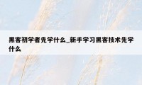 黑客初学者先学什么_新手学习黑客技术先学什么
