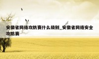 安徽省网络攻防赛什么级别_安徽省网络安全攻防赛
