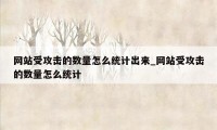 网站受攻击的数量怎么统计出来_网站受攻击的数量怎么统计