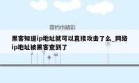 黑客知道ip地址就可以直接攻击了么_网络ip地址被黑客查到了