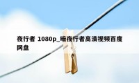 夜行者 1080p_暗夜行者高清视频百度网盘