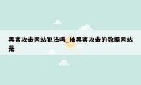 黑客攻击网站犯法吗_被黑客攻击的数据网站是