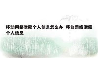 移动网络泄露个人信息怎么办_移动网络泄露个人信息